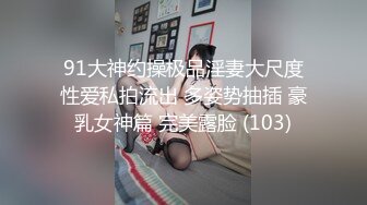 91大神约操极品淫妻大尺度性爱私拍流出 多姿势抽插 豪乳女神篇 完美露脸 (103)