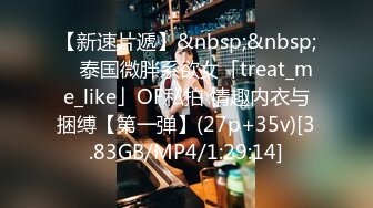 【新速片遞】&nbsp;&nbsp; ✨泰国微胖系欲女「treat_me_like」OF私拍 情趣内衣与捆缚【第一弹】(27p+35v)[3.83GB/MP4/1:29:14]