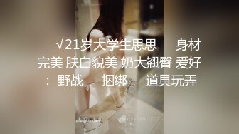 ❤️√21岁大学生思思❤️身材完美 肤白貌美 奶大翘臀 爱好： 野战❤️捆绑❤️道具玩弄