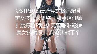 OSTP306 最新莞式极品爆乳美女技师大集结〖会所培训师〗震撼群P乱操 无套啪啪轮操美女技师浪穴 真枪实战干个够