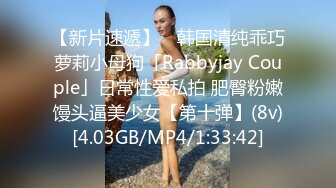 【新片速遞】 ✨韩国清纯乖巧萝莉小母狗「Rabbyjay Couple」日常性爱私拍 肥臀粉嫩馒头逼美少女【第十弹】(8v)[4.03GB/MP4/1:33:42]