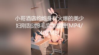 小哥酒店约炮身材火爆的美少妇刚刮过B毛完美露脸[MP4/402MB]