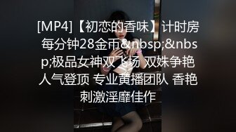 [MP4]【初恋的香味】计时房 每分钟28金币&nbsp;&nbsp;极品女神双飞场 双姝争艳人气登顶 专业黄播团队 香艳刺激淫靡佳作