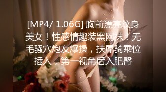 [MP4/ 1.06G] 胸前漂亮纹身美女！性感情趣装黑网袜！无毛骚穴炮友爆操，扶屌骑乘位插入，第一视角后入肥臀