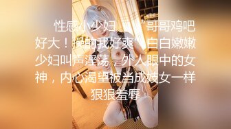 ❤️性感小少妇❤️“哥哥鸡吧好大！操的我好爽”白白嫩嫩少妇叫声淫荡，外人眼中的女神，内心渴望被当成妓女一样狠狠羞辱