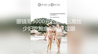 眼镜哥3000元约炮极品黑丝少妇吃鲍鱼啪啪玩屁眼