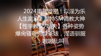 ❤️2024重磅泄密！以淫为乐 人生赢家！推特SM调教大神【性学教父/姐夫】各种姿势爆肏骚母狗绿茶婊，淫语驯服，嗷嗷乱叫