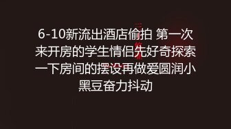 6-10新流出酒店偷拍 第一次来开房的学生情侣先好奇探索一下房间的摆设再做爱圆润小黑豆奋力抖动