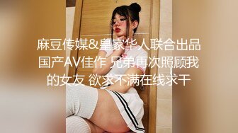 麻豆传媒&皇家华人联合出品国产AV佳作 兄弟再次照顾我的女友 欲求不满在线求干