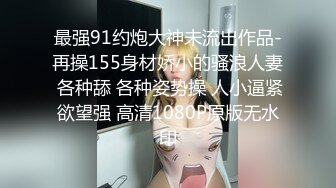 最强91约炮大神未流出作品-再操155身材娇小的骚浪人妻 各种舔 各种姿势操 人小逼紧欲望强 高清1080P原版无水印