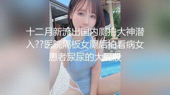 十二月新流出国内厕拍大神潜入??医院隔板女厕后拍看病女患者尿尿的大屁股