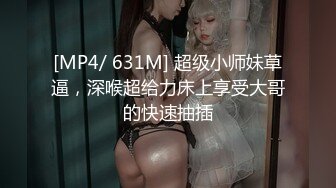 [MP4/ 631M] 超级小师妹草逼，深喉超给力床上享受大哥的快速抽插