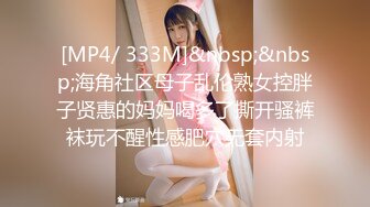 [MP4/ 333M]&nbsp;&nbsp;海角社区母子乱伦熟女控胖子贤惠的妈妈喝多了撕开骚裤袜玩不醒性感肥穴无套内射