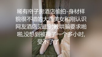 稀有帘子房酒店偷拍-身材样貌很不错的大胸美女和刚认识网友酒店见面时被哄骗要求啪啪,没想到被操了一个多小时,受不了了！