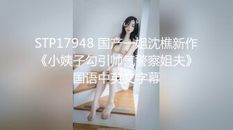 STP17948 国产一姐沈樵新作《小姨子勾引帅气警察姐夫》国语中英文字幕