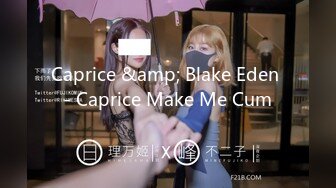 Caprice &amp; Blake Eden - Caprice Make Me Cum