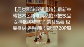 【另类稀缺??绳道馆】最新束缚艺术色影唯美私拍??把极品女神捆绑成粽子 请君品尝 极品身材 各种捆绑 高清720P原版