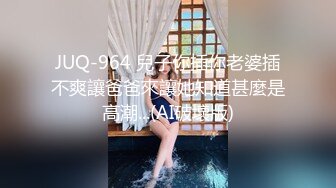 JUQ-964 兒子你插你老婆插不爽讓爸爸來讓她知道甚麼是高潮...(AI破壞版)