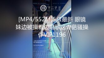 [MP4/552M]5/1最新 眼镜妹边被操着边唱歌这奇葩骚操作VIP1196