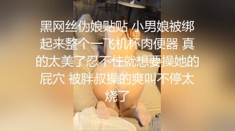 黑网丝伪娘贴贴 小男娘被绑起来整个一飞机杯肉便器 真的太美了忍不住就想要操她的屁穴 被胖叔操的爽叫不停太烧了