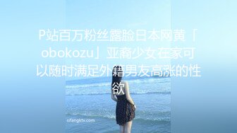 P站百万粉丝露脸日本网黄「obokozu」亚裔少女在家可以随时满足外籍男友高涨的性欲