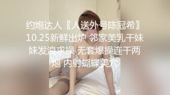 约炮达人〖人送外号陈冠希〗10.25新鲜出炉 邻家美乳干妹妹发浪求操 无套爆操连干两炮 内射蝴蝶美穴