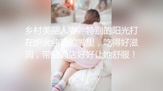 乡村美丽人妻、特别的阳光打在炉火纯青的嘴里，吃得好滋润，带回酒店好好让她舒服！