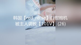 韩国【red_ro_se】自慰炮机被主人调教【101V】 (26)