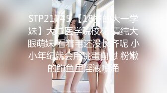 STP21745 【18岁的大一学妹】大二医学院校花 清纯大眼萌妹 看着毛还没长齐呢 小小年纪就会用跳蛋自慰 粉嫩的鲍鱼里淫液喷涌