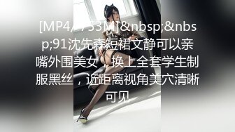 [MP4/ 753M]&nbsp;&nbsp;91沈先森短裙文静可以亲嘴外围美女，换上全套学生制服黑丝，近距离视角美穴清晰可见