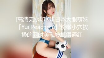 [高清无水印]OF日本大眼萌妹「Yui Peachpie」粉嫩小穴挨操的同时美乳被抓得通红