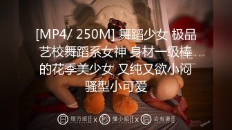 [MP4/ 250M] 舞蹈少女 极品艺校舞蹈系女神 身材一级棒的花季美少女 又纯又欲小闷骚型小可爱