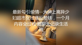 最新勾引偷情--大神上离异少妇超市女经理反差婊，一个月内容全过程 附聊天记录生活照