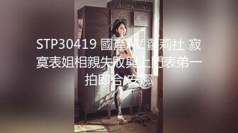 STP30419 國產AV 蘿莉社 寂寞表姐相親失敗與上門表弟一拍即合 安娜