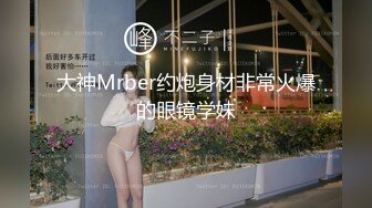 大神Mrber约炮身材非常火爆的眼镜学妹