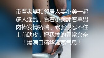 带着老婆和邻居人妻小美一起多人淫乱，看着小美舔着单男肉棒发情娇喘，老婆也忍不住上前助攻，把我搞的异常兴奋！爆满口精华淫荡气息！