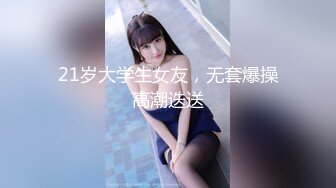 21岁大学生女友，无套爆操高潮迭送