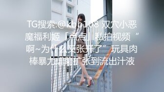 TG搜索:@kbb108 双穴小恶魔福利姬「点点」私拍视频“啊~为什么又张开了”玩具肉棒暴力虐菊扩张到流出汁液