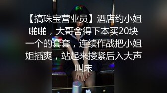 【搞珠宝营业员】酒店约小姐啪啪，大哥舍得下本买20块一个的套套，连续作战把小姐姐插爽，站起来搂紧后入大声叫床