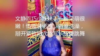 文静乖巧小妹妹！一脸呆萌很嫩！情趣装诱惑，浴室洗澡，掰开紧致嫩穴特写，扭腰跳舞