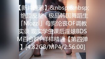 【新片速遞】&nbsp;&nbsp;✨绝顶反差！极品韩国舞蹈生「Mozzi」母狗沦丧OF调教实录 现实学生课后淫婊BDSM百合群P样样精通【第四弹】[4.82GB/MP4/2:56:00]