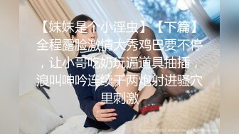 【妹妹是个小淫虫】【下篇】全程露脸激情大秀鸡巴要不停，让小哥吃奶玩逼道具抽插，浪叫呻吟连续干两炮射进骚穴里刺激