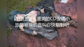 國產比女人還美的CD安德小旅館被操的直叫你快點射吧