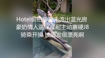 Hotel偷拍稀缺未流出蓝光房 豪奶情人逼痒难耐主动裹硬J8骑乘开操 披肩发很漂亮啊