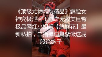 《顶级尤物炸裂精品》露脸女神究极泄密！爆炸无敌美巨臀极品网红小姐姐【悠悠花】最新私拍，二指禅道具紫薇这屁股绝绝子