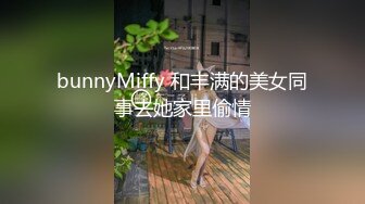 bunnyMiffy 和丰满的美女同事去她家里偷情