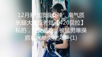 12月新流顶级女神，高气质长腿大波反差婊【420贝拉】私拍，男女通吃，被猛男爆操抓着床单失控尖叫 (1)