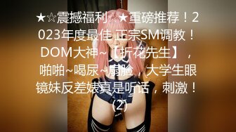 ★☆震撼福利☆★重磅推荐！2023年度最佳 正宗SM调教！DOM大神~【折花先生】，啪啪~喝尿~扇脸，大学生眼镜妹反差婊真是听话，刺激！ (2)