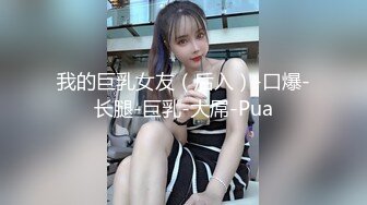 我的巨乳女友（后入）-口爆-长腿-巨乳-大屌-Pua