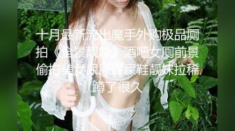 十月最新流出魔手外购极品厕拍《全景靓妹》酒吧女厕前景偷拍美女尿尿踩屎鞋靓妹拉稀蹲了很久